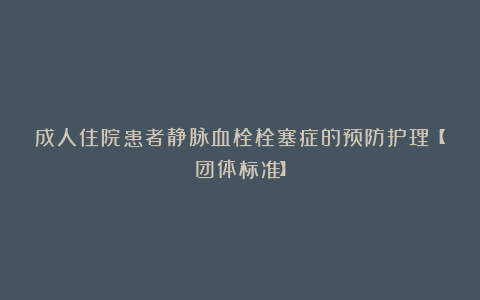 成人住院患者静脉血栓栓塞症的预防护理【团体标准】
