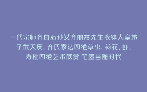 一代宗师齐白石孙女齐丽霞先生衣钵入室弟子武天庆、齐氏家法四绝草虫、荷花、虾、寿桃四绝艺术欣赏（笔墨当随时代）