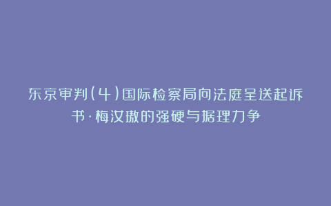 东京审判(4)国际检察局向法庭呈送起诉书·梅汝璈的强硬与据理力争