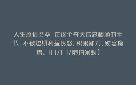 人生感悟荟萃：《在这个每天信息翻涌的年代，不被短期利益诱惑、积累能力、财富稳增。》10/17/随拍景观)