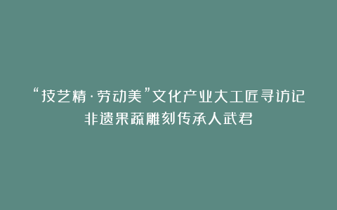“技艺精·劳动美”文化产业大工匠寻访记非遗果蔬雕刻传承人武君