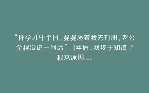 “怀孕才4个月，婆婆逼着我去打胎，老公全程没说一句话”：7年后，我终于知道了根本原因……