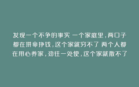 发现一个不争的事实：一个家庭里，两口子都在拼命挣钱，这个家就穷不了；两个人都在用心养家，劲往一处使，这个家就散不了
