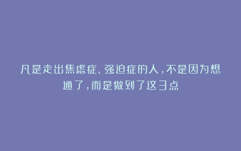 凡是走出焦虑症、强迫症的人,不是因为想通了,而是做到了这3点