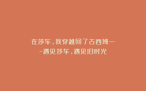 在莎车,我穿越回了古西域—–遇见莎车,遇见旧时光