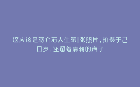 这应该是蒋介石人生第1张照片,拍摄于20岁,还留着清朝的辫子