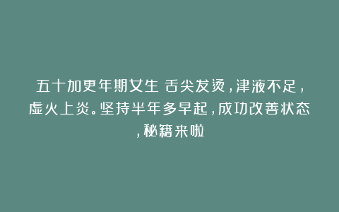 五十加更年期女生:舌尖发烫,津液不足,虚火上炎。坚持半年多早起,成功改善状态,秘籍来啦!