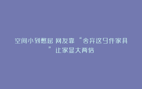 空间小到憋屈？网友靠 “舍弃这9件家具” 让家显大两倍