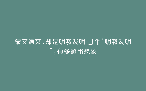 蒙文满文，却是明教发明！3个“明教发明”，有多超出想象？