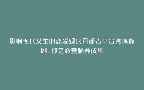 影响现代女生的恋爱观的8部古早台湾偶像剧,都是恋爱脑养成剧