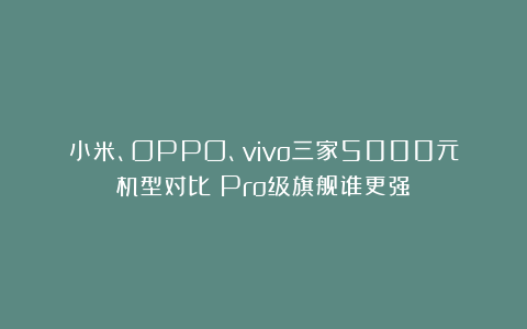 小米、OPPO、vivo三家5000元机型对比:Pro级旗舰谁更强?