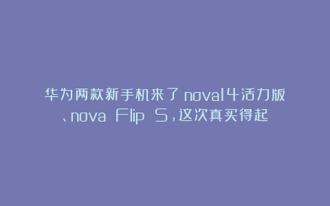 华为两款新手机来了!nova14活力版、nova Flip S,这次真买得起