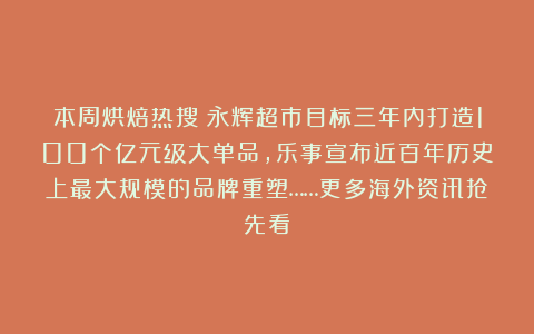 本周烘焙热搜|永辉超市目标三年内打造100个亿元级大单品,乐事宣布近百年历史上最大规模的品牌重塑……更多海外资讯抢先看!