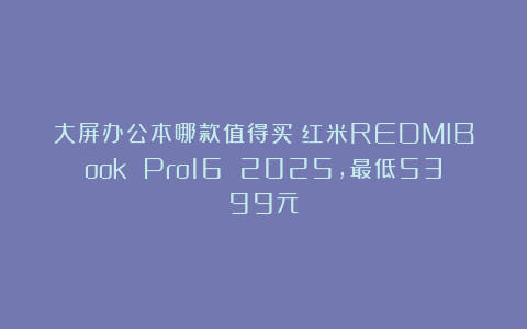 大屏办公本哪款值得买?红米REDMIBook Pro16 2025,最低5399元
