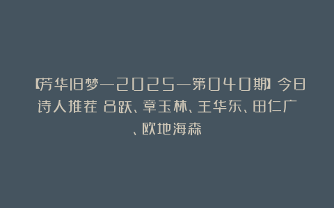 【芳华旧梦—2025—第040期】今日诗人推荐:吕跃、章玉林、王华东、田仁广、欧地海森