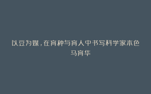 以豆为媒,在育种与育人中书写科学家本色 | 马育华