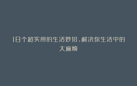 18个超实用的生活妙招,解决你生活中的大麻烦
