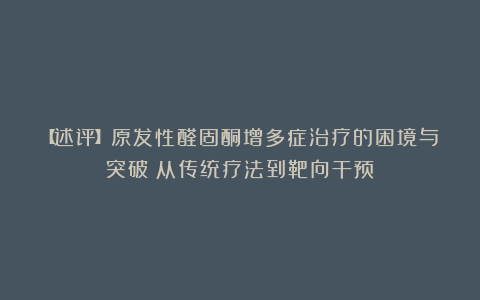 【述评】原发性醛固酮增多症治疗的困境与突破:从传统疗法到靶向干预