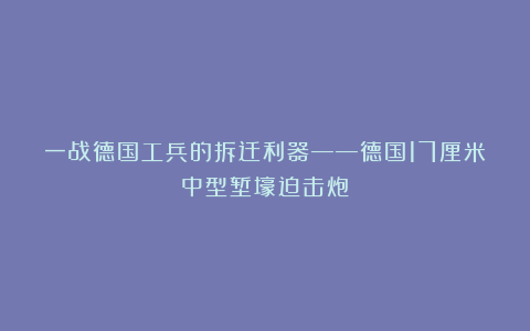 一战德国工兵的拆迁利器——德国17厘米中型堑壕迫击炮