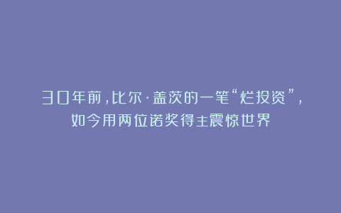 30年前，比尔·盖茨的一笔“烂投资”，如今用两位诺奖得主震惊世界