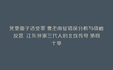 死要面子活受罪:曹丕南征错误分析与战略反思(《江东孙家三代人的北伐传奇》第四十章)