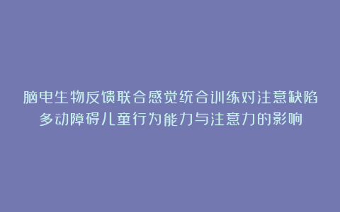 脑电生物反馈联合感觉统合训练对注意缺陷多动障碍儿童行为能力与注意力的影响