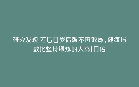 研究发现：若60岁后就不再锻炼，健康指数比坚持锻炼的人高10倍？