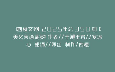 【西楼文苑】2025年总(350)期【美文美诵鉴赏】作者//千湖王君//寒冰心 朗诵//阿红 制作/西楼