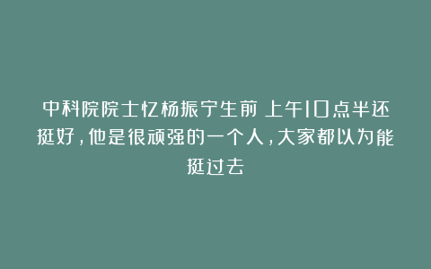 中科院院士忆杨振宁生前:上午10点半还挺好,他是很顽强的一个人,大家都以为能挺过去