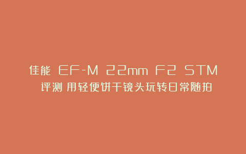 佳能 EF-M 22mm F2 STM 评测:用轻便饼干镜头玩转日常随拍