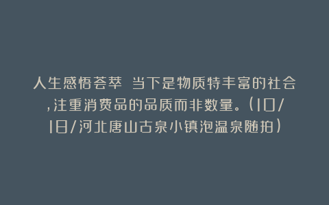 人生感悟荟萃:《当下是物质特丰富的社会,注重消费品的品质而非数量。》(10/18/河北唐山古泉小镇泡温泉随拍)