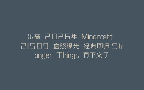 乐高 2026年 Minecraft 21589 盒照曝光 经典回归！Stranger Things 有下文了！