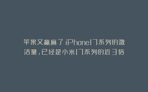 苹果又赢麻了!iPhone17系列的激活量,已经是小米17系列的近3倍