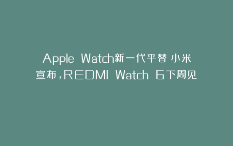 Apple Watch新一代平替!小米宣布,REDMI Watch 6下周见!