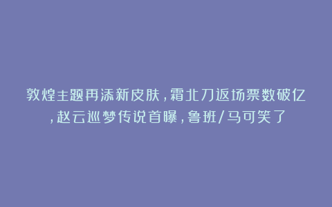 敦煌主题再添新皮肤,霜北刀返场票数破亿,赵云巡梦传说首曝,鲁班/马可笑了