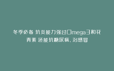 冬季必备!抗炎能力强过Omega3和花青素!还能抗糖尿病、治感冒