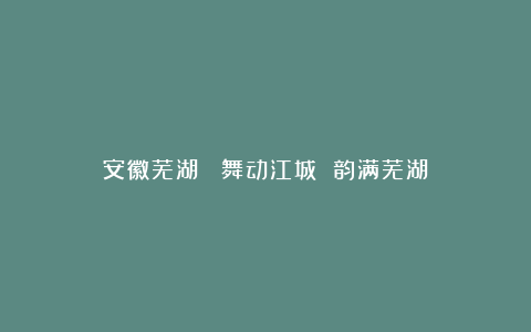 安徽芜湖: 舞动江城 韵满芜湖