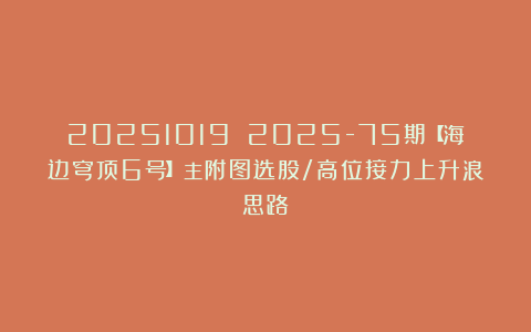 20251019 2025-75期【海边穹顶6号】主附图选股/高位接力上升浪思路