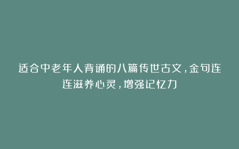 适合中老年人背诵的八篇传世古文,金句连连滋养心灵,增强记忆力