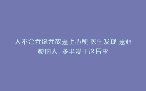 人不会无缘无故患上心梗!医生发现:患心梗的人,多半爱干这6事