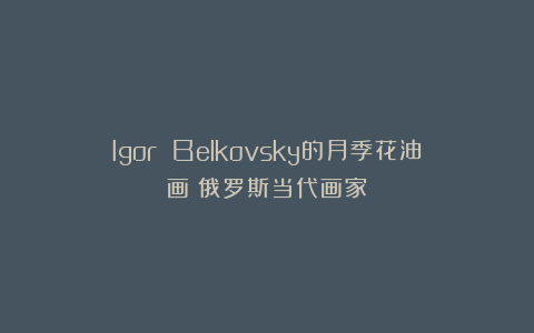 Igor Belkovsky的月季花油画｜俄罗斯当代画家