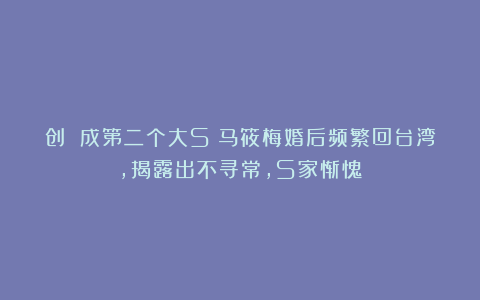 创 成第二个大S?马筱梅婚后频繁回台湾,揭露出不寻常,S家惭愧