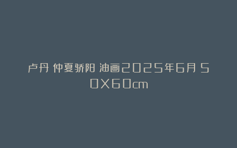 卢丹《仲夏骄阳》油画2025年6月（50X60cm）