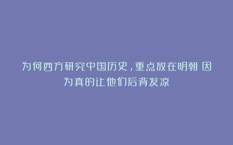 为何西方研究中国历史,重点放在明朝?因为真的让他们后背发凉
