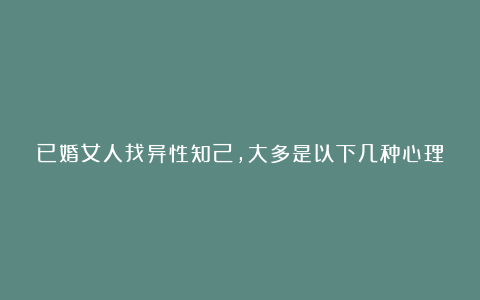 已婚女人找异性知己,大多是以下几种心理