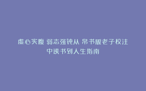 虚心实腹 弱志强骨从《帛书版老子校注》中读书到人生指南