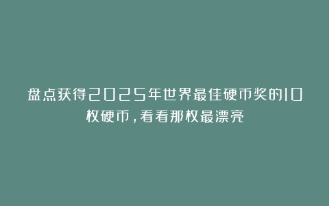 盘点获得2025年世界最佳硬币奖的10枚硬币,看看那枚最漂亮