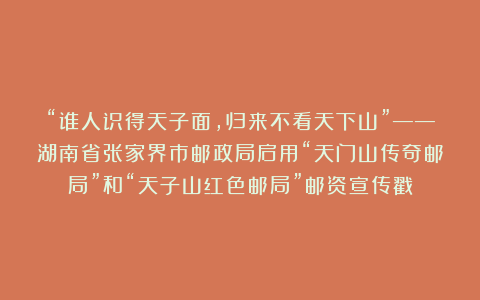 “谁人识得天子面，归来不看天下山”——湖南省张家界市邮政局启用“天门山传奇邮局”和“天子山红色邮局”邮资宣传戳