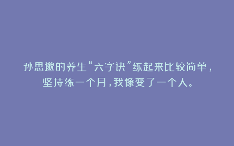 孙思邈的养生“六字诀”练起来比较简单，坚持练一个月，我像变了一个人。