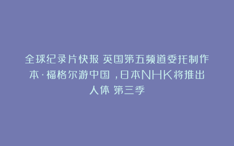 全球纪录片快报:英国第五频道委托制作《本·福格尔游中国》,日本NHK将推出《人体》第三季